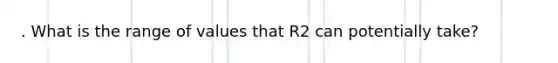 . What is the range of values that R2 can potentially take?