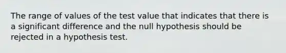 The range of values of the test value that indicates that there is a significant difference and the null hypothesis should be rejected in a hypothesis test.