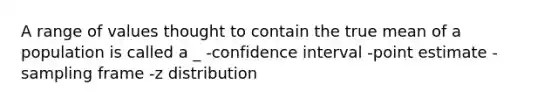 A range of values thought to contain the true mean of a population is called a _ -confidence interval -point estimate -sampling frame -z distribution