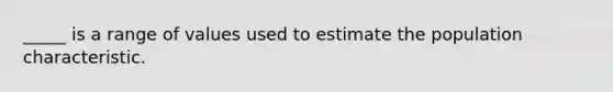 _____ is a range of values used to estimate the population characteristic.