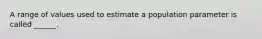 A range of values used to estimate a population parameter is called ______.