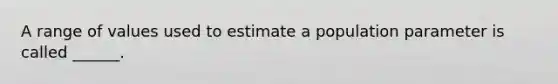 A range of values used to estimate a population parameter is called ______.