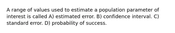 A range of values used to estimate a population parameter of interest is called A) estimated error. B) confidence interval. C) standard error. D) probability of success.