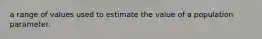 a range of values used to estimate the value of a population parameter.