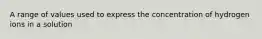 A range of values used to express the concentration of hydrogen ions in a solution