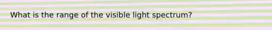 What is the range of the visible light spectrum?