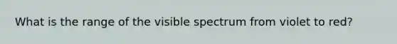 What is the range of the visible spectrum from violet to red?