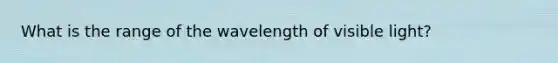 What is the range of the wavelength of visible light?