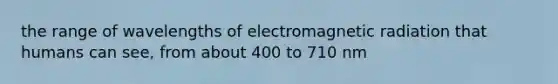 the range of wavelengths of electromagnetic radiation that humans can see, from about 400 to 710 nm