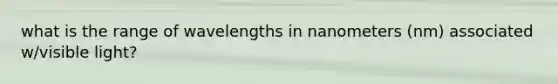 what is the range of wavelengths in nanometers (nm) associated w/visible light?