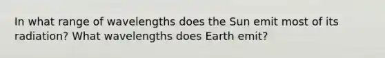 In what range of wavelengths does the Sun emit most of its radiation? What wavelengths does Earth emit?