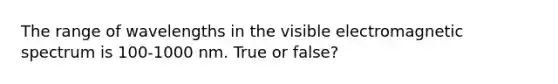 The range of wavelengths in the visible electromagnetic spectrum is 100-1000 nm. True or false?