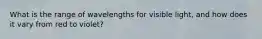 What is the range of wavelengths for visible light, and how does it vary from red to violet?