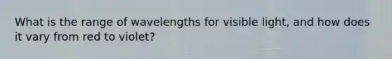 What is the range of wavelengths for visible light, and how does it vary from red to violet?