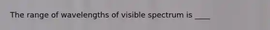 The range of wavelengths of visible spectrum is ____