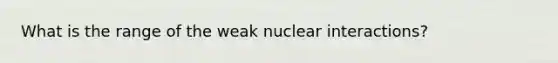 What is the range of the weak nuclear interactions?