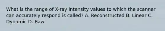 What is the range of X-ray intensity values to which the scanner can accurately respond is called? A. Reconstructed B. Linear C. Dynamic D. Raw