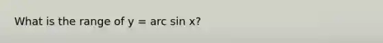 What is the range of y = arc sin x?