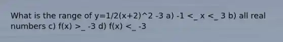 What is the range of y=1/2(x+2)^2 -3 a) -1 _ -3 d) f(x) <_ -3