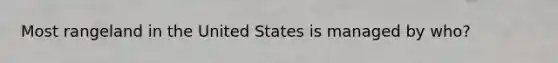 Most rangeland in the United States is managed by who?