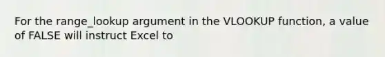 For the range_lookup argument in the VLOOKUP function, a value of FALSE will instruct Excel to