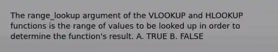 The range_lookup argument of the VLOOKUP and HLOOKUP functions is the range of values to be looked up in order to determine the function's result. A. TRUE B. FALSE