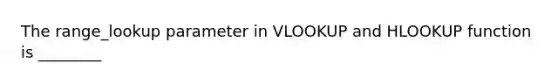 The range_lookup parameter in VLOOKUP and HLOOKUP function is ________