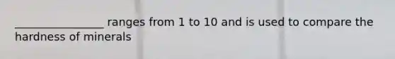 ________________ ranges from 1 to 10 and is used to compare the hardness of minerals