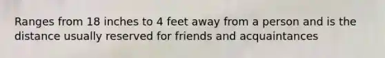 Ranges from 18 inches to 4 feet away from a person and is the distance usually reserved for friends and acquaintances