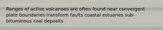 Ranges of active volcanoes are often found near convergent plate boundaries transform faults coastal estuaries sub-bituminous coal deposits