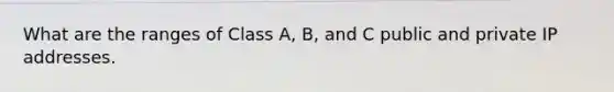 What are the ranges of Class A, B, and C public and private IP addresses.