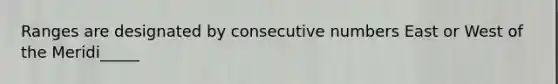 Ranges are designated by consecutive numbers East or West of the Meridi_____
