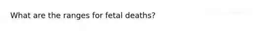 What are the ranges for fetal deaths?