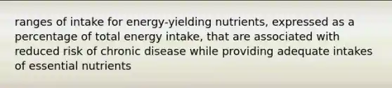 ranges of intake for energy-yielding nutrients, expressed as a percentage of total energy intake, that are associated with reduced risk of chronic disease while providing adequate intakes of essential nutrients