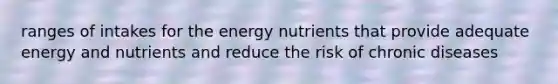 ranges of intakes for the energy nutrients that provide adequate energy and nutrients and reduce the risk of chronic diseases