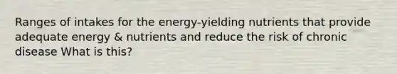 Ranges of intakes for the energy-yielding nutrients that provide adequate energy & nutrients and reduce the risk of chronic disease What is this?