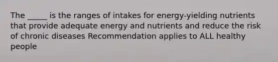 The _____ is the ranges of intakes for energy-yielding nutrients that provide adequate energy and nutrients and reduce the risk of chronic diseases Recommendation applies to ALL healthy people