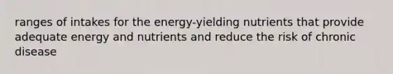 ranges of intakes for the energy-yielding nutrients that provide adequate energy and nutrients and reduce the risk of chronic disease