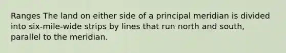 Ranges The land on either side of a principal meridian is divided into six-mile-wide strips by lines that run north and south, parallel to the meridian.