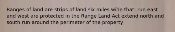 Ranges of land are strips of land six miles wide that: run east and west are protected in the Range Land Act extend north and south run around the perimeter of the property