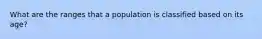 What are the ranges that a population is classified based on its age?