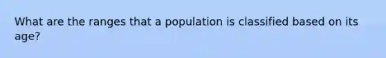 What are <a href='https://www.questionai.com/knowledge/kmJGa7HOWD-the-range' class='anchor-knowledge'>the range</a>s that a population is classified based on its age?