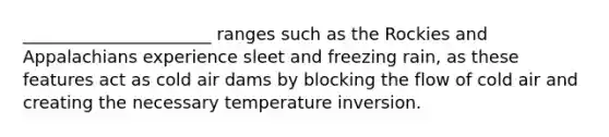 ______________________ ranges such as the Rockies and Appalachians experience sleet and freezing rain, as these features act as cold air dams by blocking the flow of cold air and creating the necessary temperature inversion.