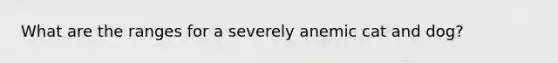 What are the ranges for a severely anemic cat and dog?