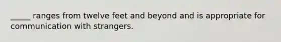 _____ ranges from twelve feet and beyond and is appropriate for communication with strangers.