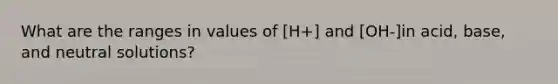 What are the ranges in values of [H+] and [OH-]in acid, base, and neutral solutions?