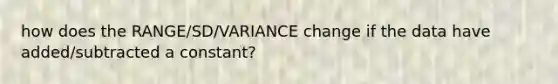 how does the RANGE/SD/VARIANCE change if the data have added/subtracted a constant?