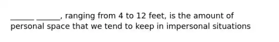 ______ ______, ranging from 4 to 12 feet, is the amount of personal space that we tend to keep in impersonal situations