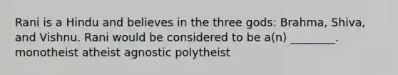 Rani is a Hindu and believes in the three gods: Brahma, Shiva, and Vishnu. Rani would be considered to be a(n) ________. monotheist atheist agnostic polytheist