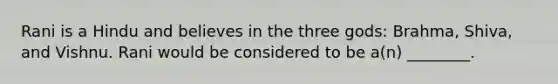 Rani is a Hindu and believes in the three gods: Brahma, Shiva, and Vishnu. Rani would be considered to be a(n) ________.